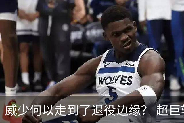 威少何以走到了退役边缘？ 超巨转型失败他不是孤例