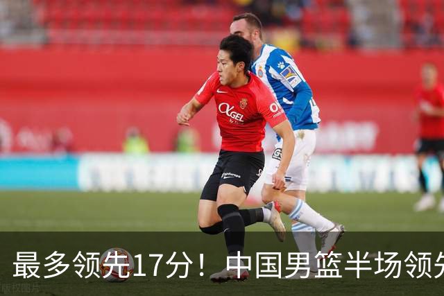 最多领先17分！中国男篮半场领先喀麦隆6分 贺希宁11+4+4